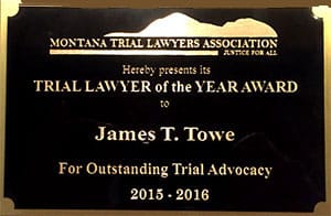Montana Trial Lawyers Association Justice For All Hereby Presents its Trial Lawyer of the Year Award to James T. Towe For Outstanding Trial Advocacy 2015- 2016