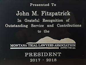 Presented To John M. Fitzpatrick | In Grateful Recognition of Outstanding Service and Contributions to The Montana Trial Lawyers Association, Justice For All, President 2017 - 2018
